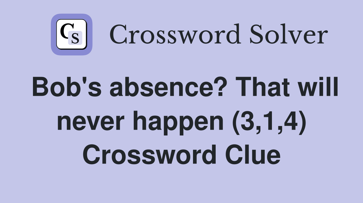Bob's absence? That will never happen (3,1,4) Crossword Clue