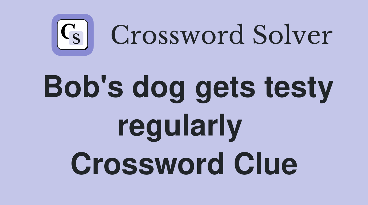 Bob's dog gets testy regularly  Crossword Clue