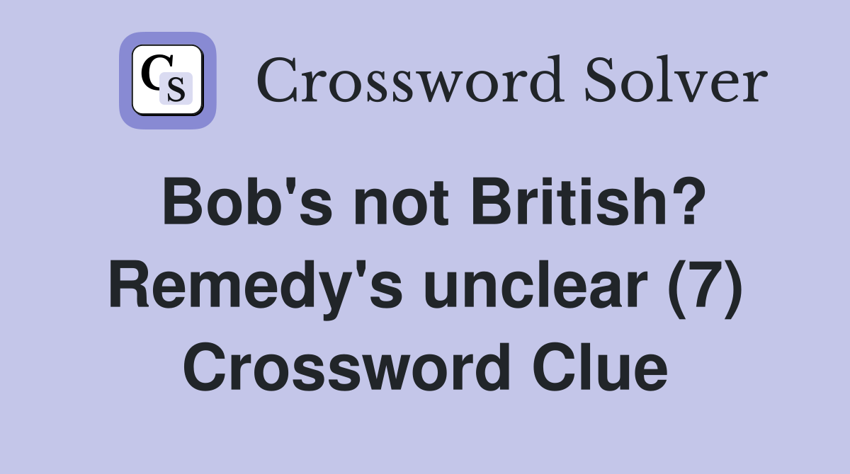 Bob's not British? Remedy's unclear (7) Crossword Clue