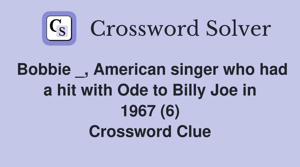 Bobbie _, American singer who had a hit with Ode to Billy Joe in 1967 (6) Crossword Clue
