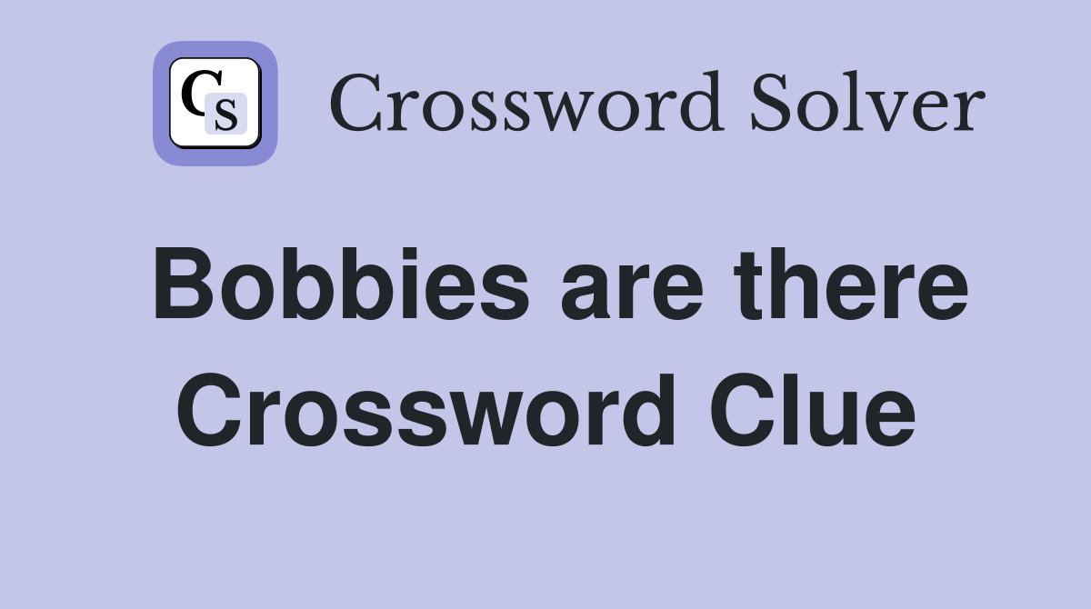 Bobbies are there Crossword Clue