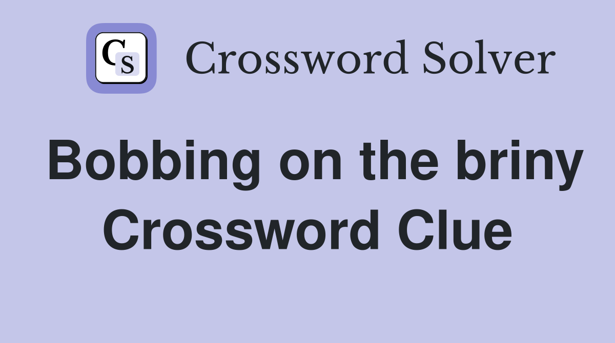 Bobbing on the briny Crossword Clue