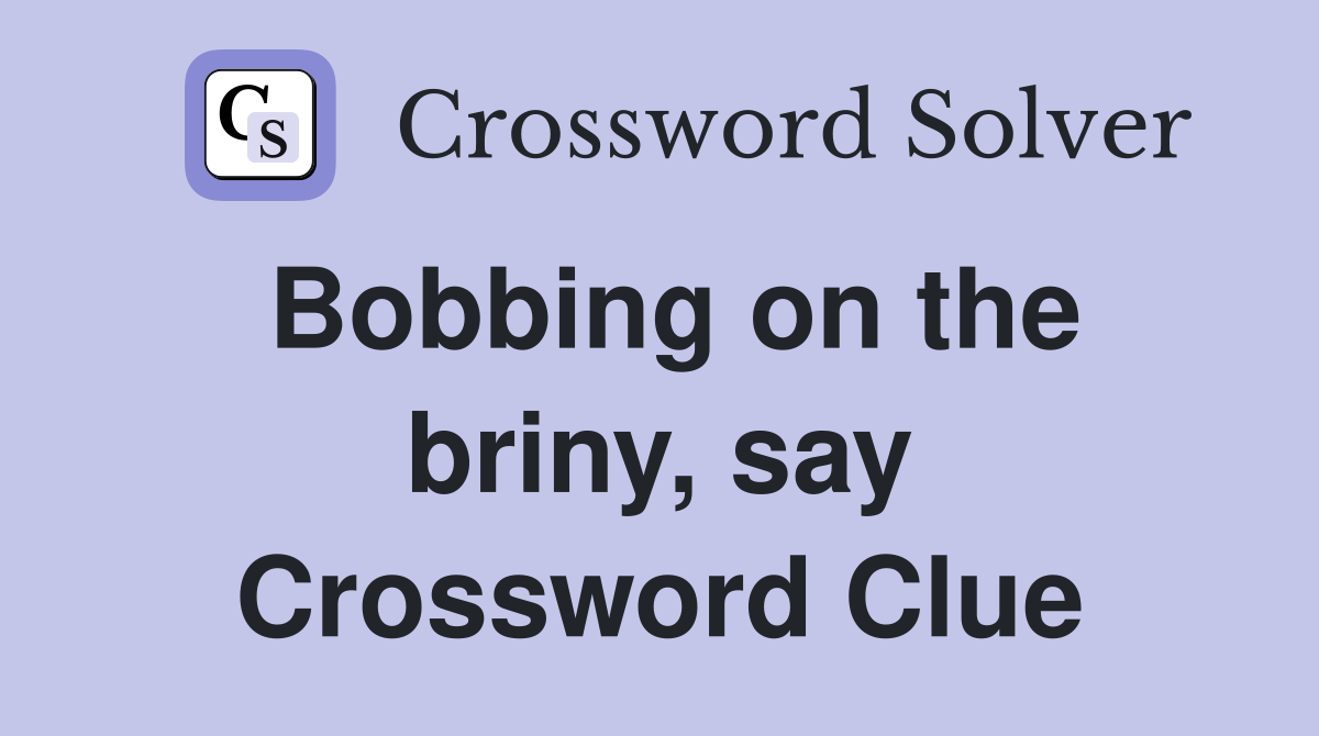 Bobbing on the briny, say Crossword Clue