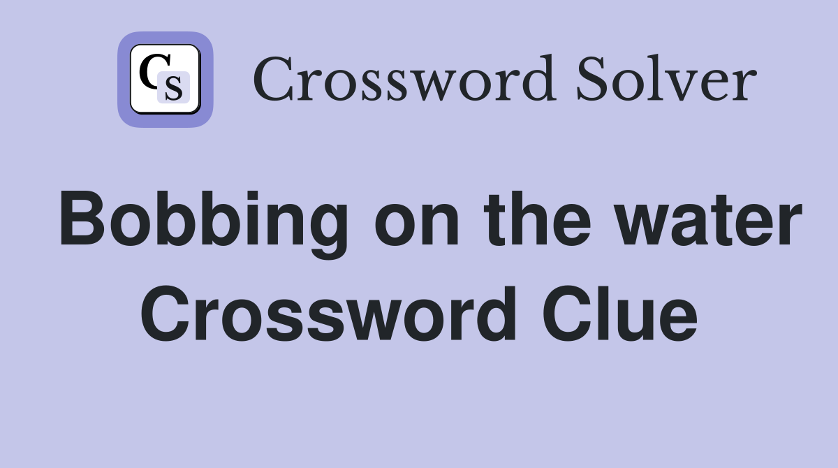 Bobbing on the water Crossword Clue