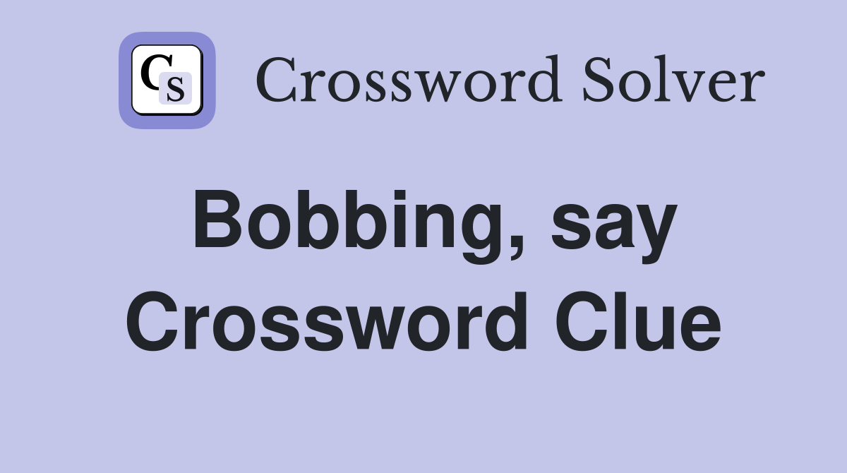 Bobbing, say Crossword Clue
