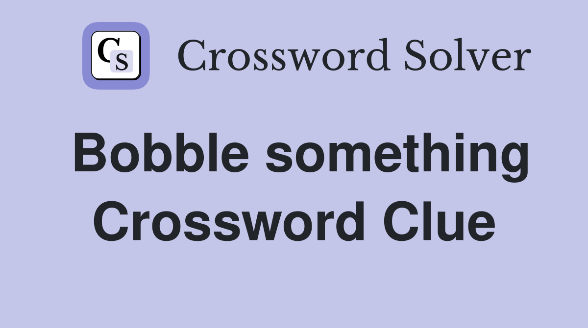 Bobble something Crossword Clue