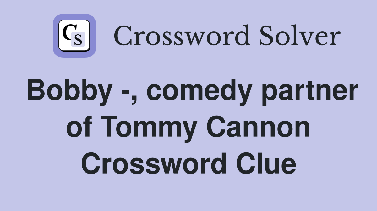 Bobby -, comedy partner of Tommy Cannon Crossword Clue
