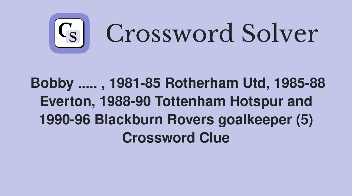 Bobby ..... , 1981-85 Rotherham Utd, 1985-88 Everton, 1988-90 Tottenham Hotspur and 1990-96 Blackburn Rovers goalkeeper (5) Crossword Clue
