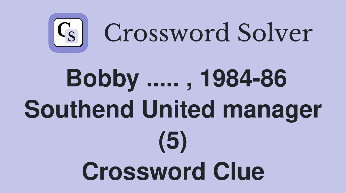 Bobby ..... , 1984-86 Southend United manager (5) Crossword Clue