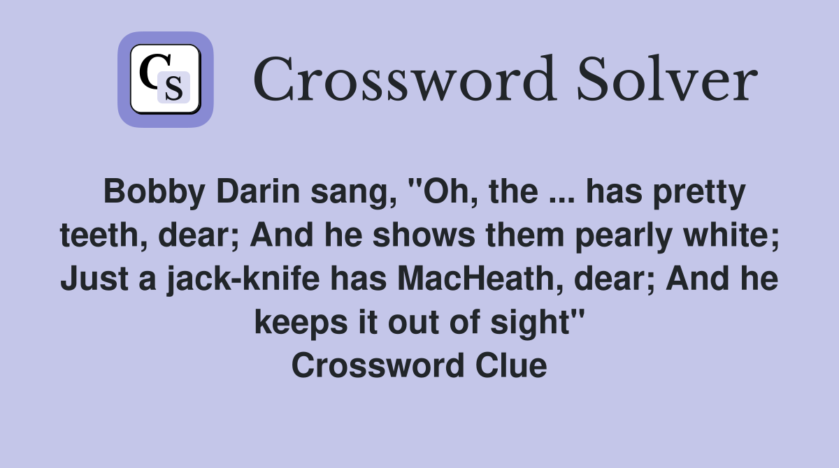 Bobby Darin sang, "Oh, the ... has pretty teeth, dear; And he shows them pearly white; Just a jack-knife has MacHeath, dear; And he keeps it out of sight" Crossword Clue