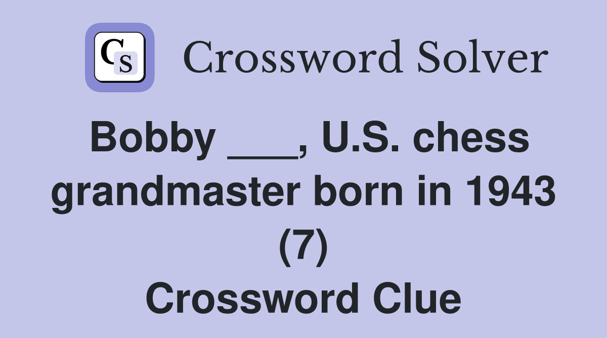 Bobby ___, U.S. chess grandmaster born in 1943 (7) Crossword Clue