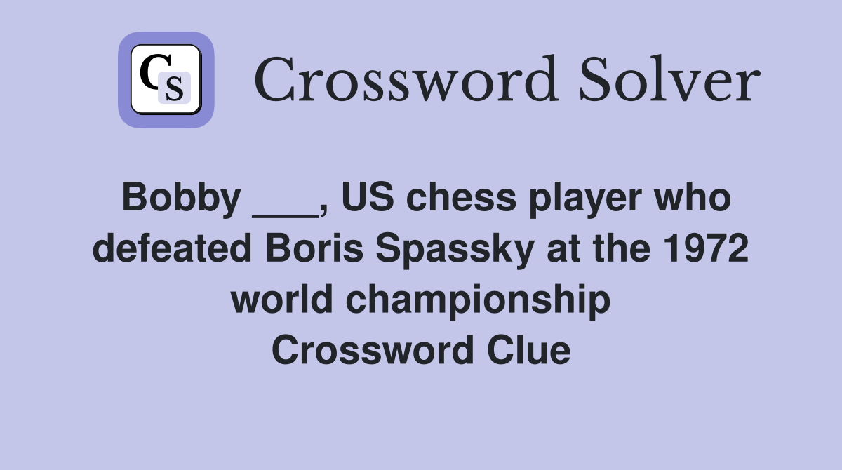 Bobby ___, US chess player who defeated Boris Spassky at the 1972 world championship Crossword Clue