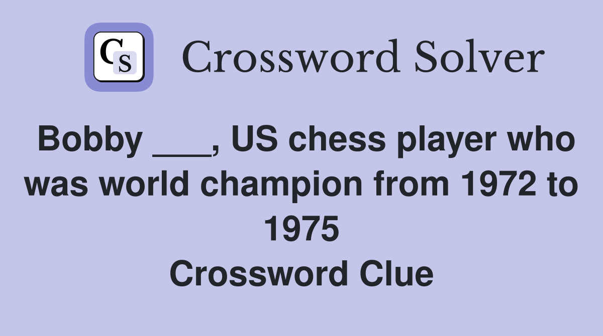Bobby ___, US chess player who was world champion from 1972 to 1975 Crossword Clue