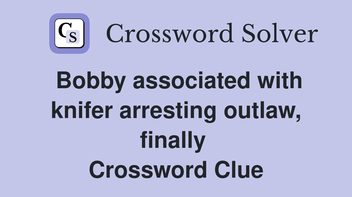 Bobby associated with knifer arresting outlaw, finally  Crossword Clue