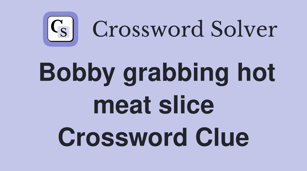 Bobby grabbing hot meat slice Crossword Clue
