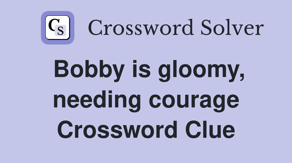 Bobby is gloomy, needing courage Crossword Clue