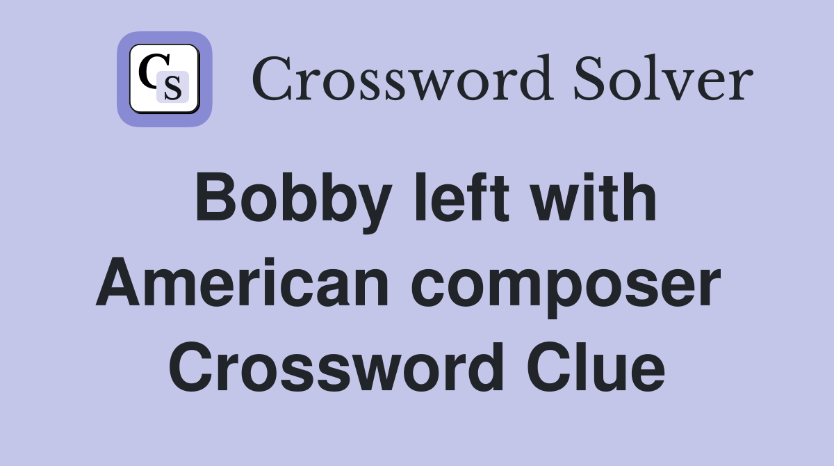Bobby left with American composer  Crossword Clue