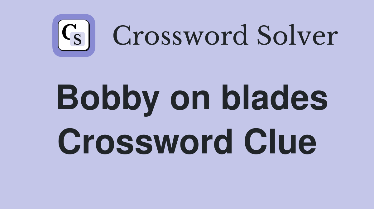 Bobby on blades Crossword Clue