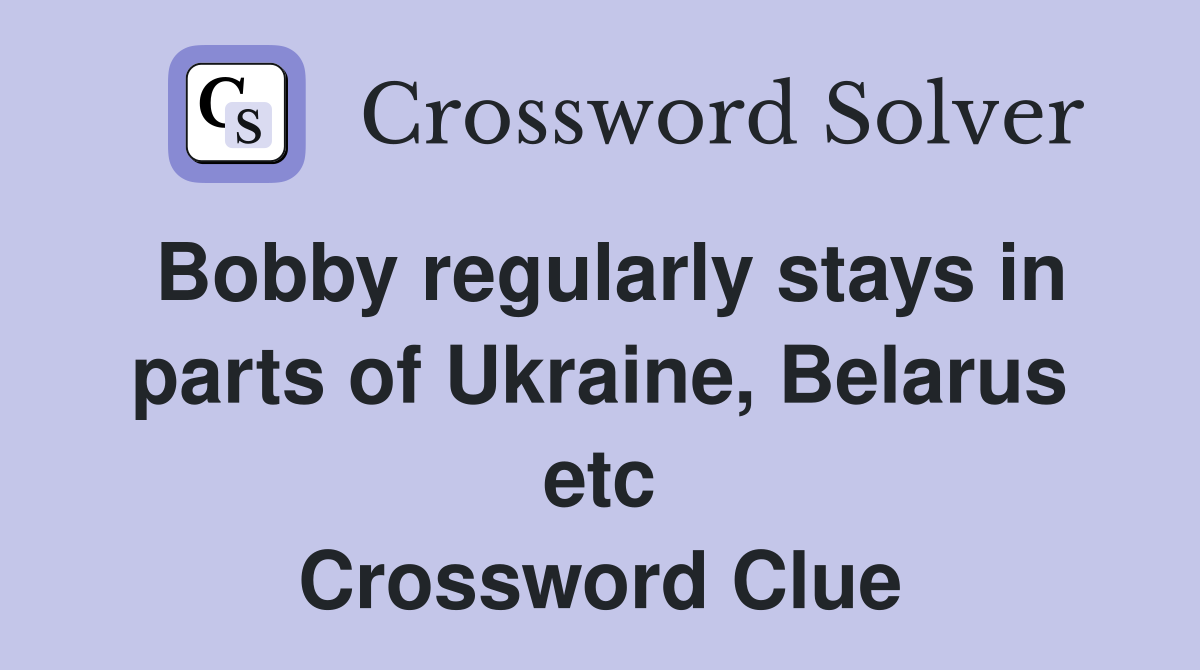 Bobby regularly stays in parts of Ukraine, Belarus etc Crossword Clue