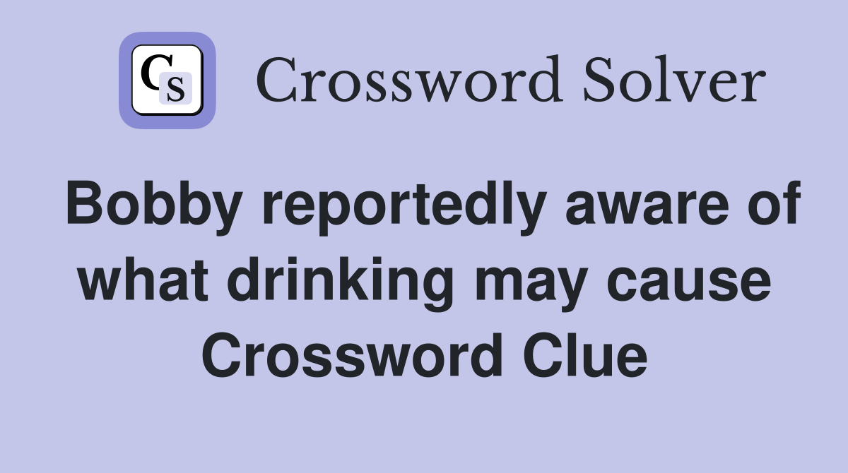 Bobby reportedly aware of what drinking may cause Crossword Clue