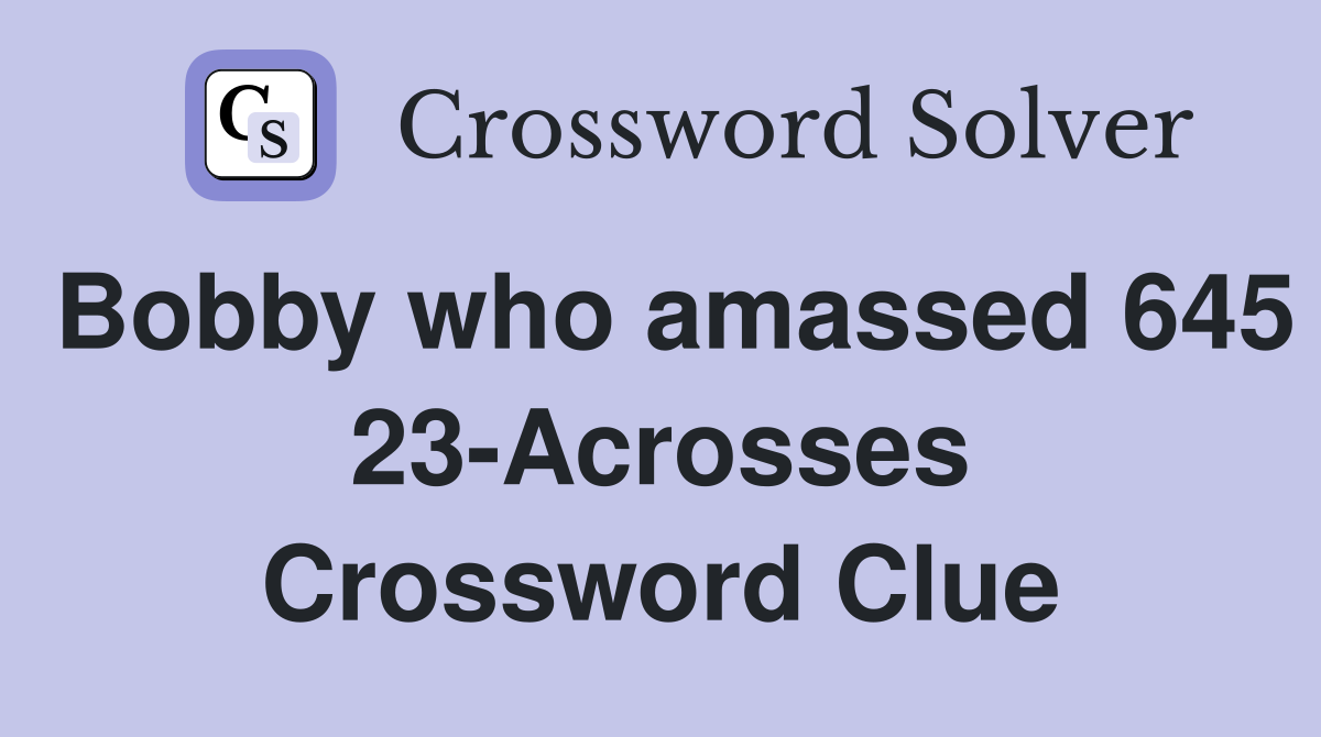 Bobby who amassed 645 23-Acrosses Crossword Clue
