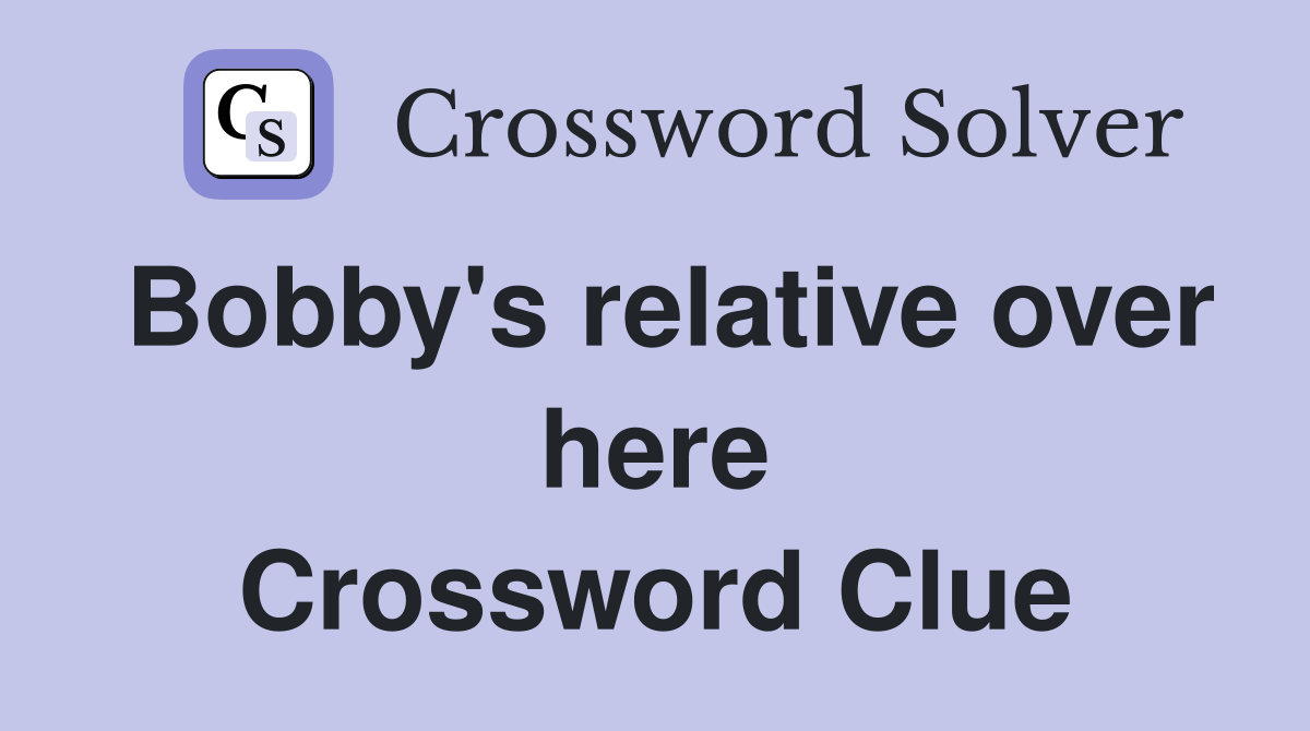 Bobby's relative over here Crossword Clue