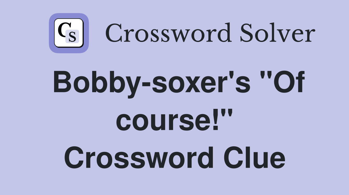 Bobby-soxer's "Of course!" Crossword Clue