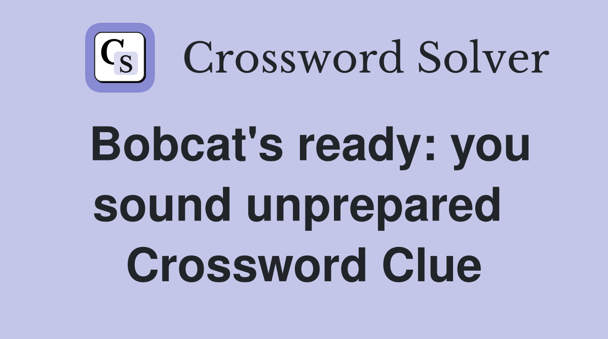 Bobcat's ready: you sound unprepared  Crossword Clue
