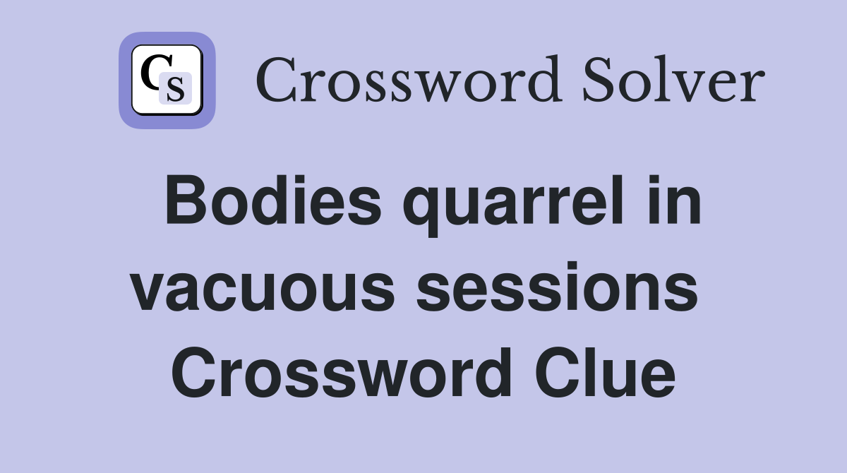 Bodies quarrel in vacuous sessions  Crossword Clue