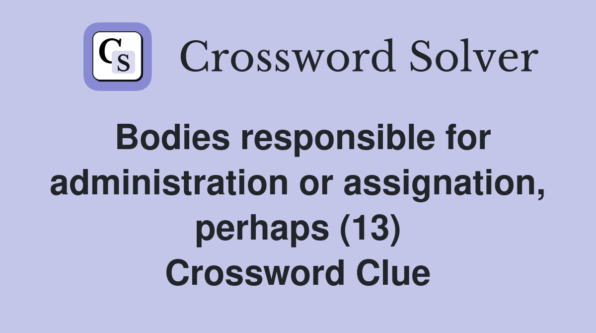 Bodies responsible for administration or assignation, perhaps (13) Crossword Clue