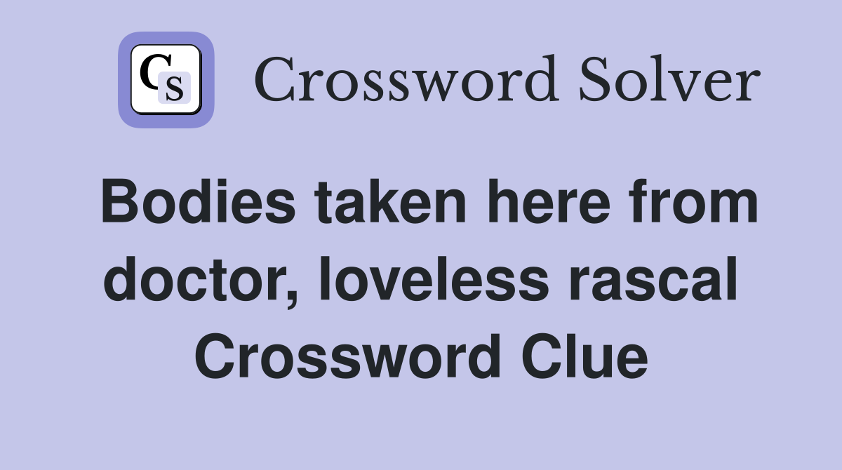 Bodies taken here from doctor, loveless rascal Crossword Clue
