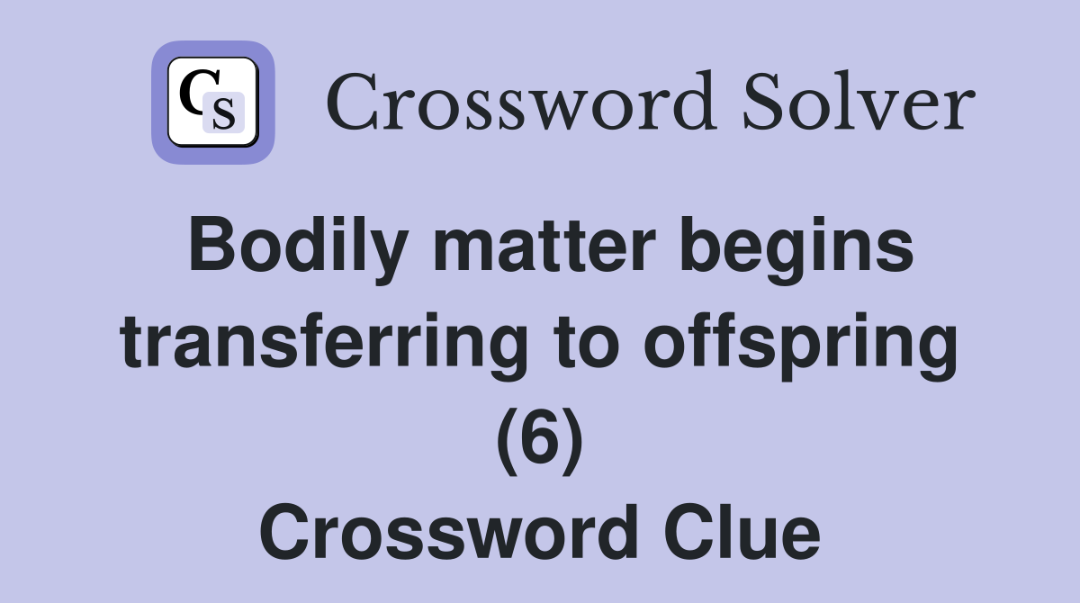 Bodily matter begins transferring to offspring (6) Crossword Clue