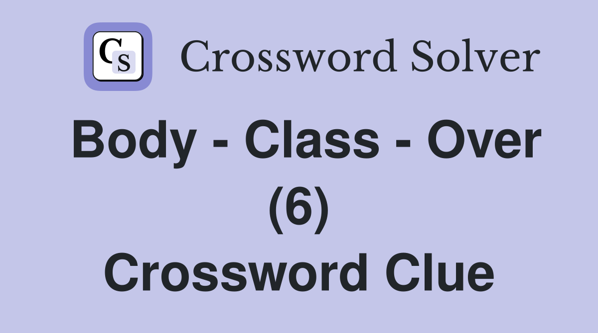 Body - Class - Over (6) Crossword Clue