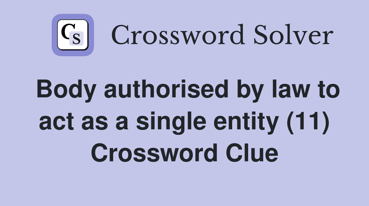 Body authorised by law to act as a single entity (11) Crossword Clue
