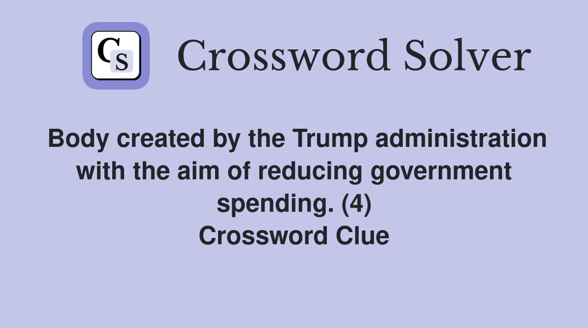 Body created by the Trump administration with the aim of reducing government spending. (4) Crossword Clue