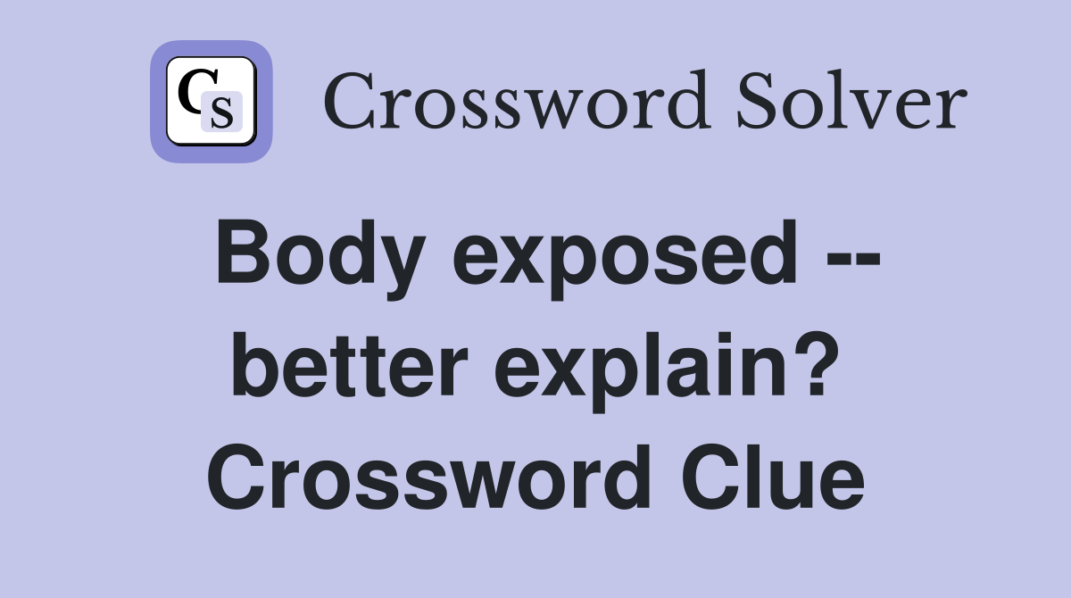 Body exposed -- better explain? Crossword Clue