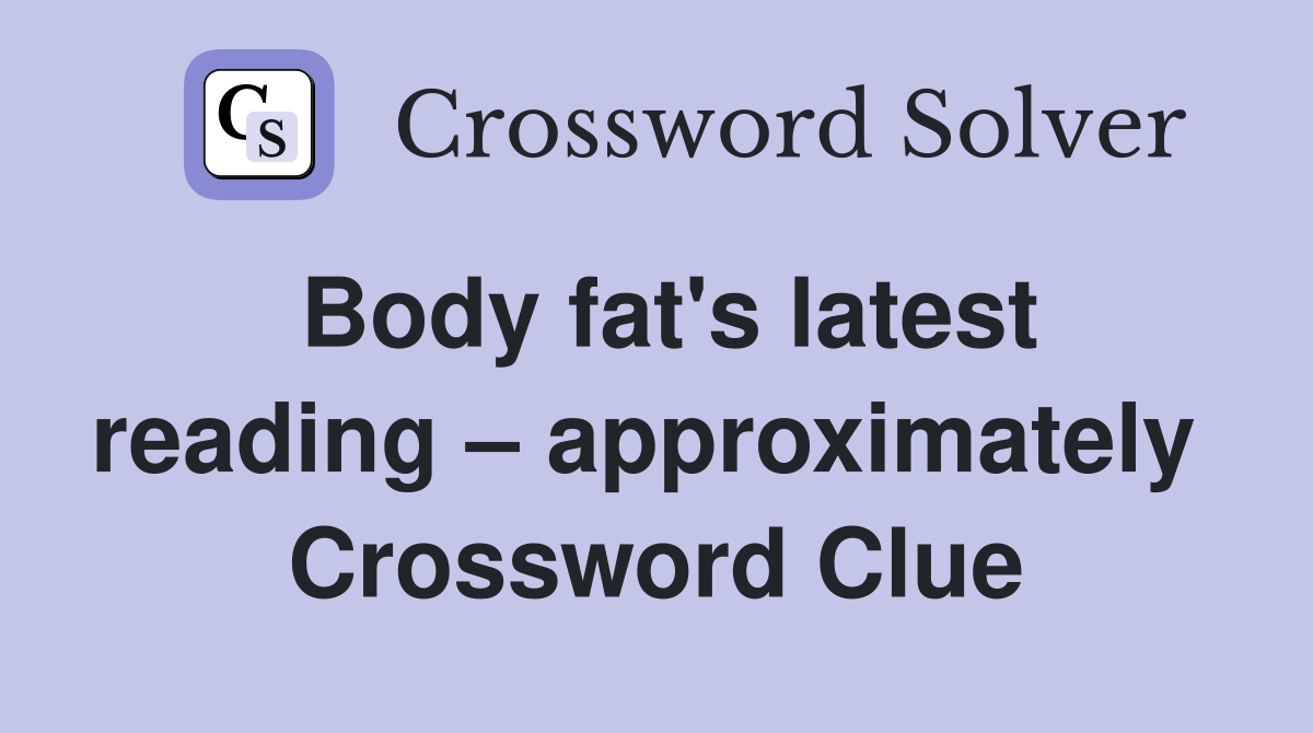 Body fat's latest reading – approximately  Crossword Clue
