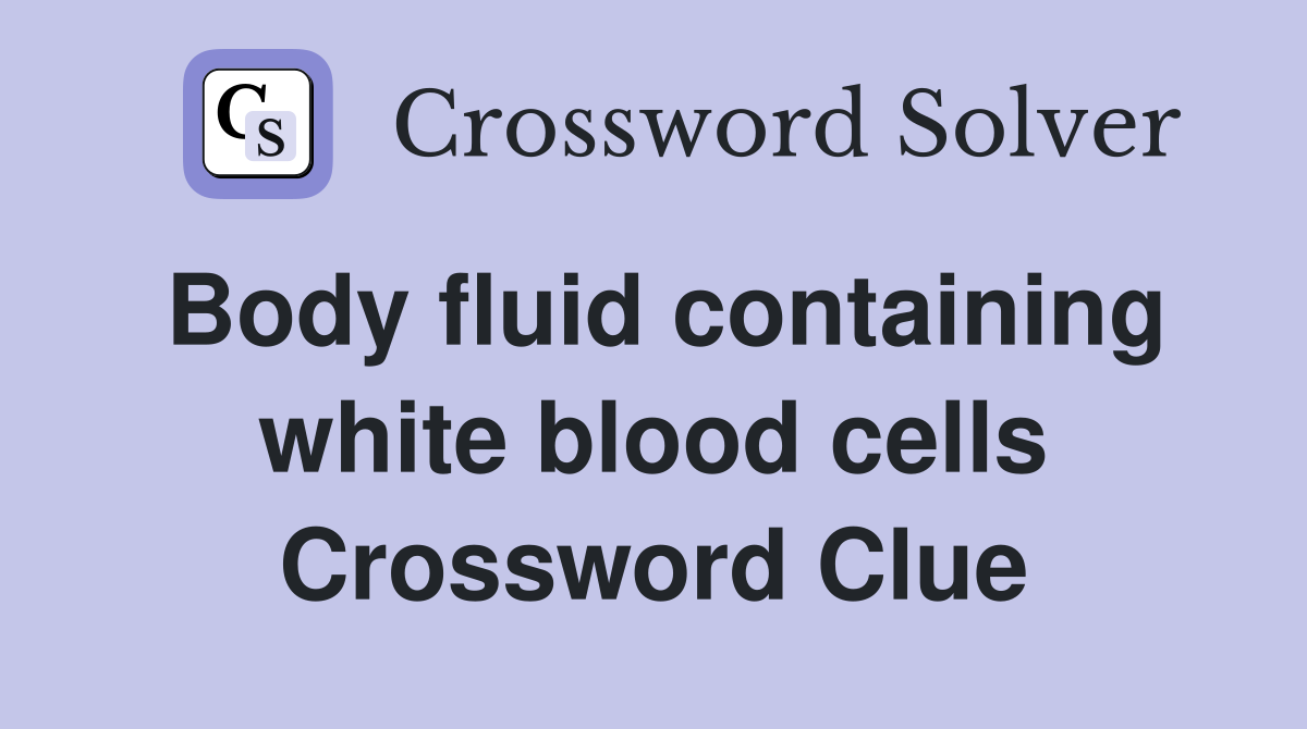 Body fluid containing white blood cells Crossword Clue