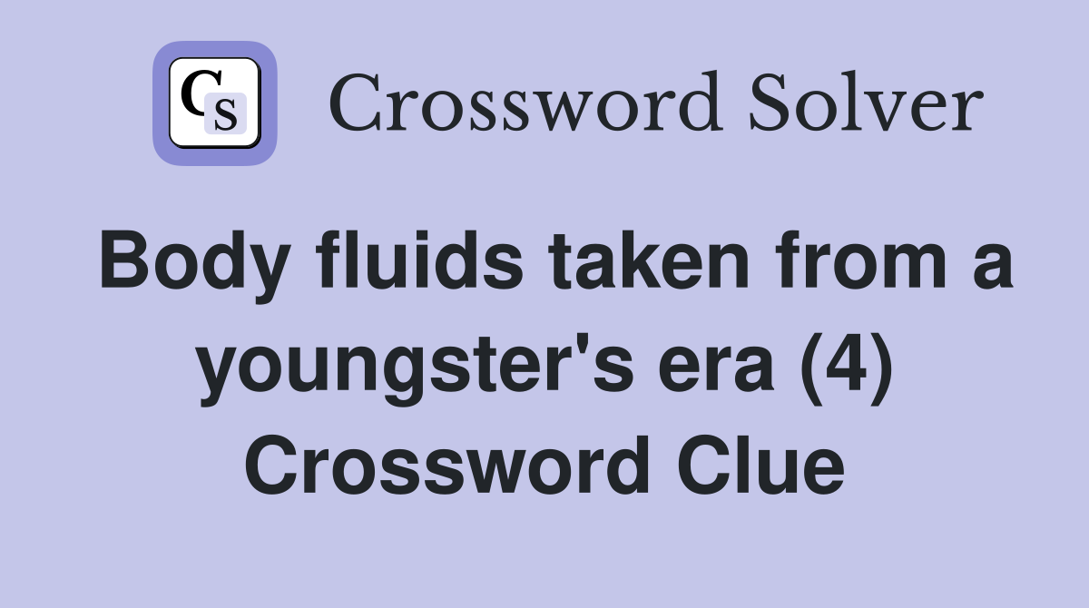 Body fluids taken from a youngster's era (4) Crossword Clue
