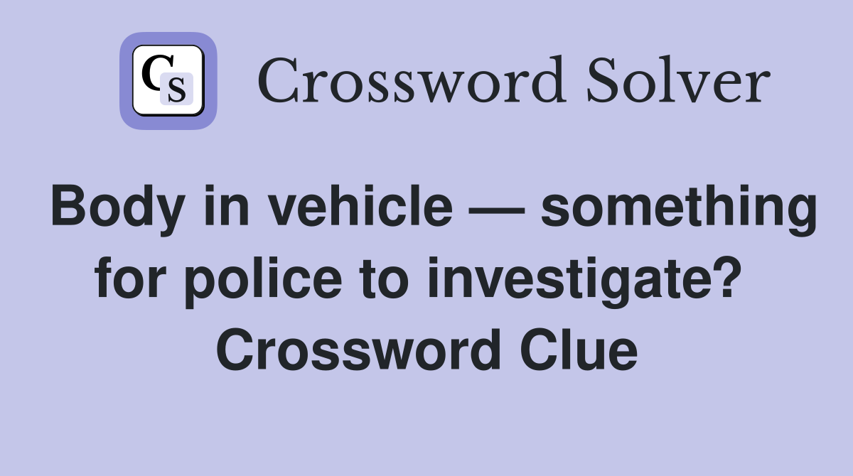 Body in vehicle — something for police to investigate?  Crossword Clue