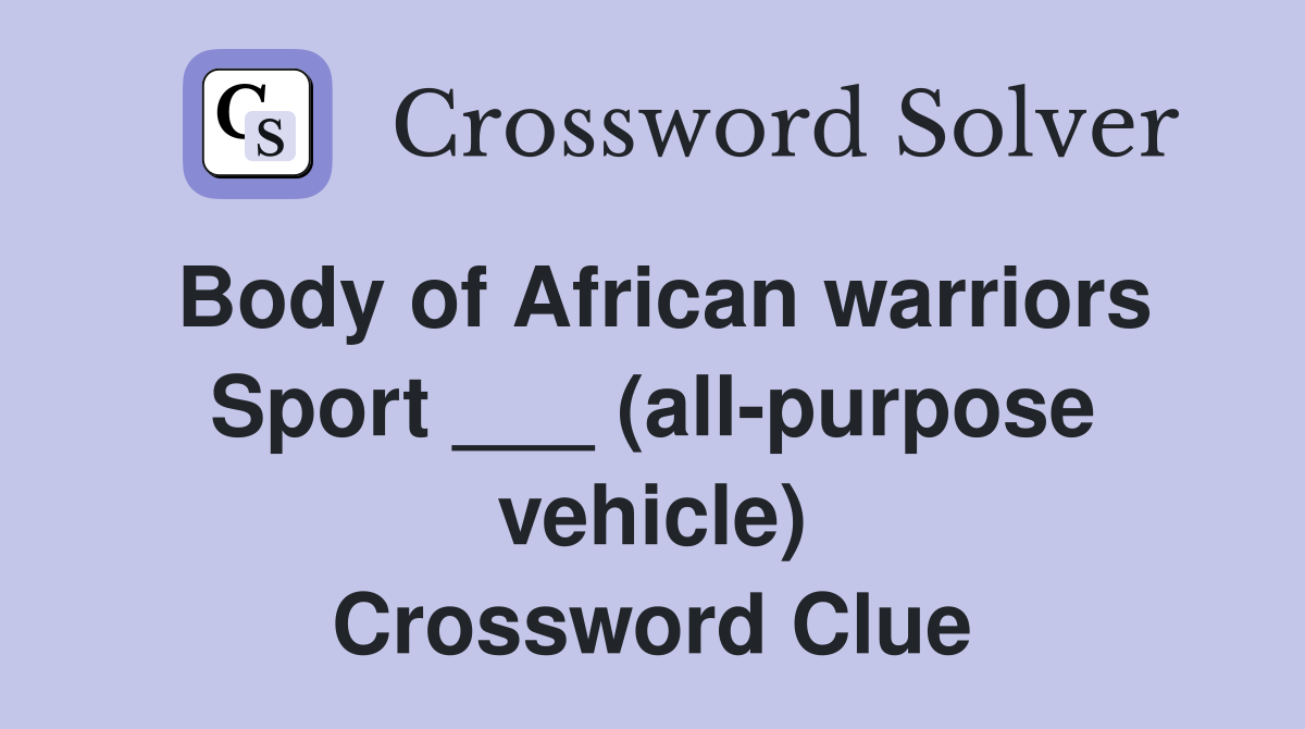 Body of African warriors Sport ___ (all-purpose vehicle) Crossword Clue