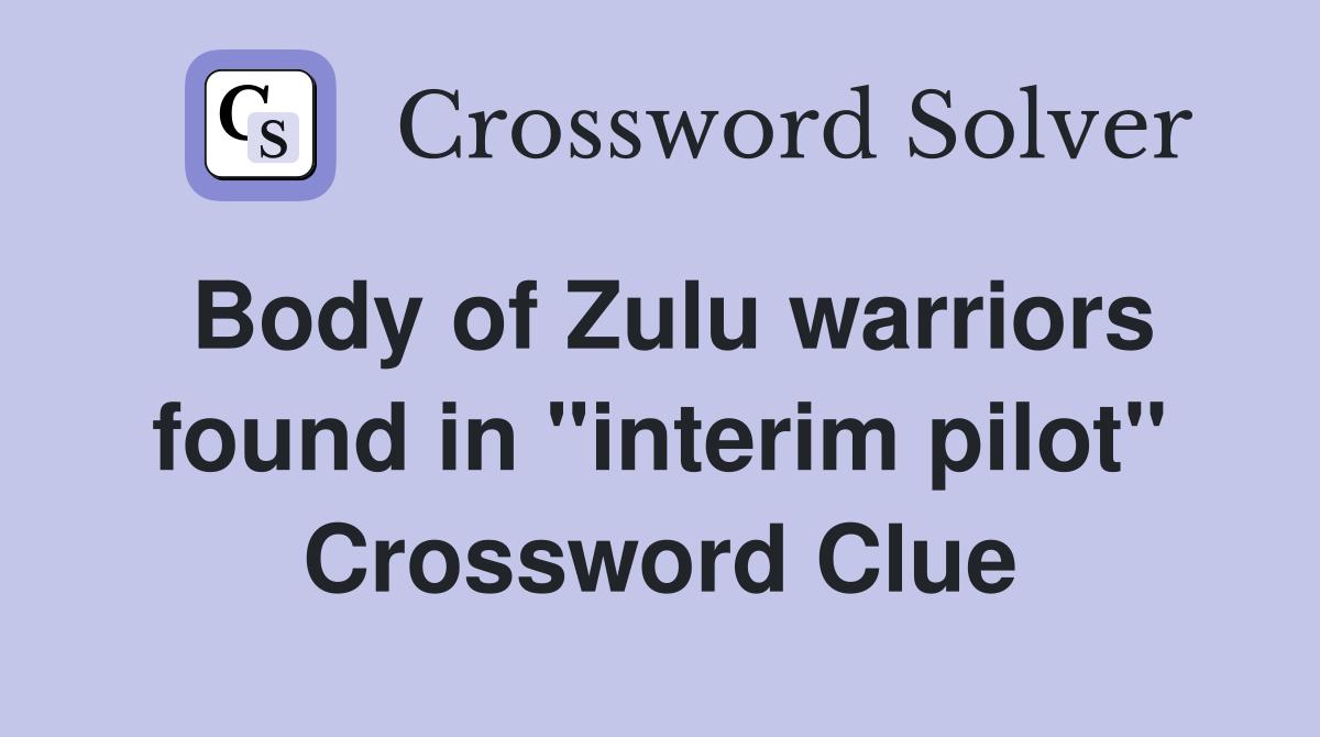 Body of Zulu warriors found in "interim pilot" Crossword Clue