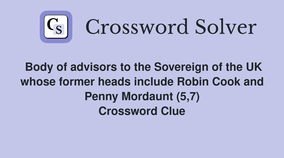 Body of advisors to the Sovereign of the UK whose former heads include Robin Cook and Penny Mordaunt (5,7) Crossword Clue