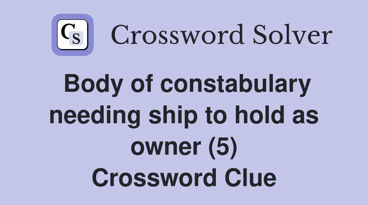 Body of constabulary needing ship to hold as owner (5) Crossword Clue