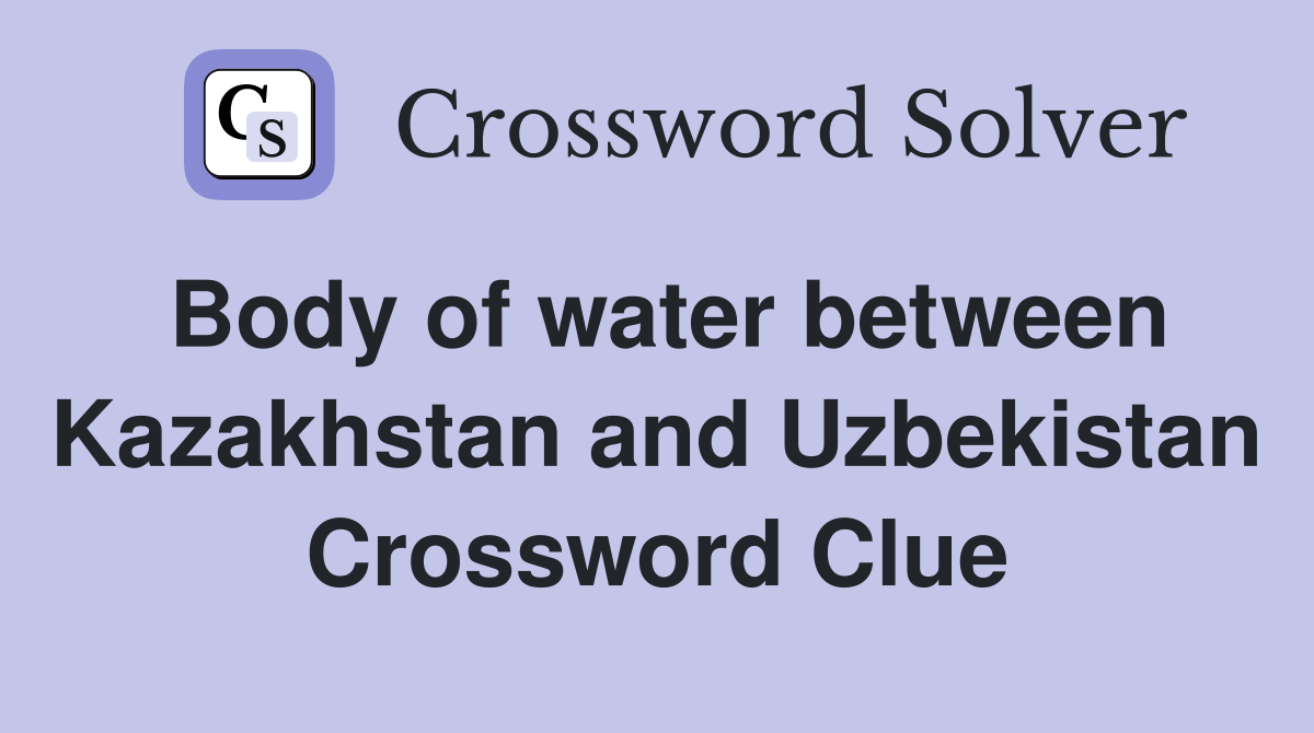 Body of water between Kazakhstan and Uzbekistan Crossword Clue