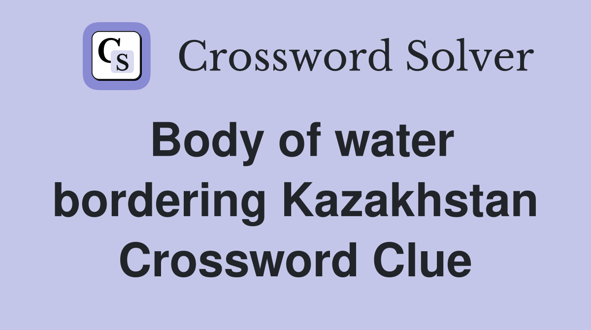 Body of water bordering Kazakhstan Crossword Clue