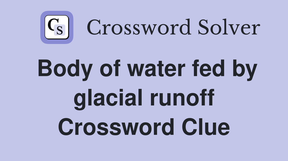 Body of water fed by glacial runoff Crossword Clue