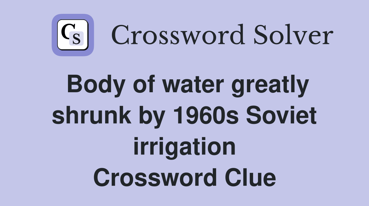 Body of water greatly shrunk by 1960s Soviet irrigation Crossword Clue