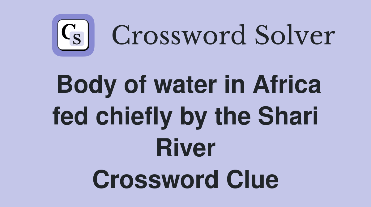Body of water in Africa fed chiefly by the Shari River Crossword Clue