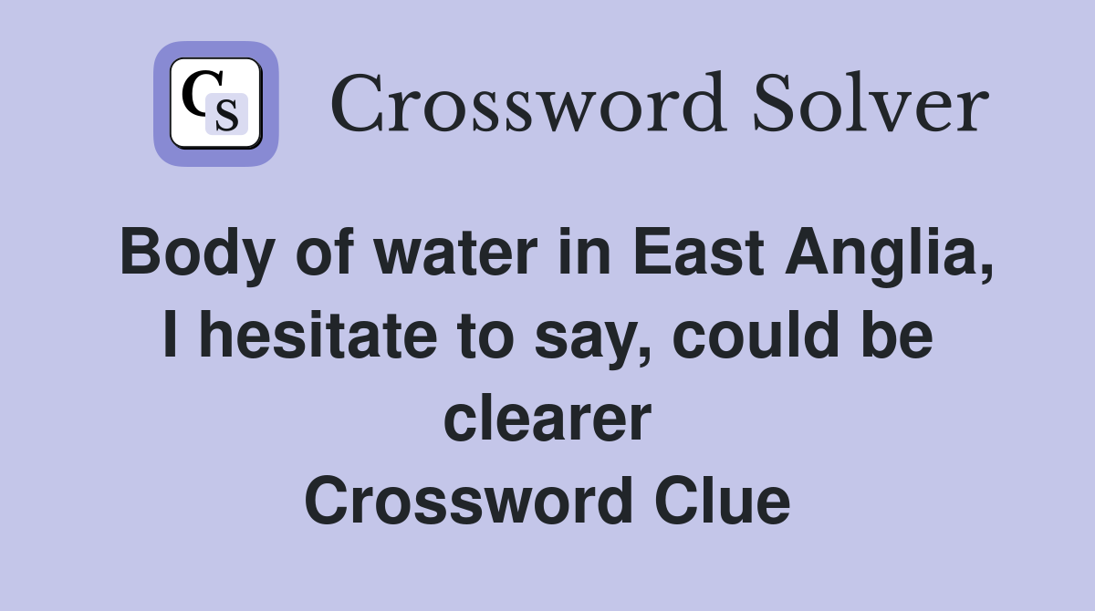 Body of water in East Anglia, I hesitate to say, could be clearer Crossword Clue